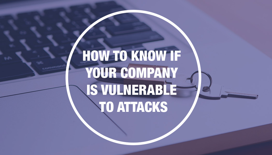 HOW TO KNOW IF YOUR COMPANY IS VULNERABLE TO ATTACKS